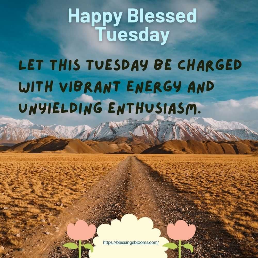 Let this Tuesday be charged with vibrant energy and unyielding enthusiasm.