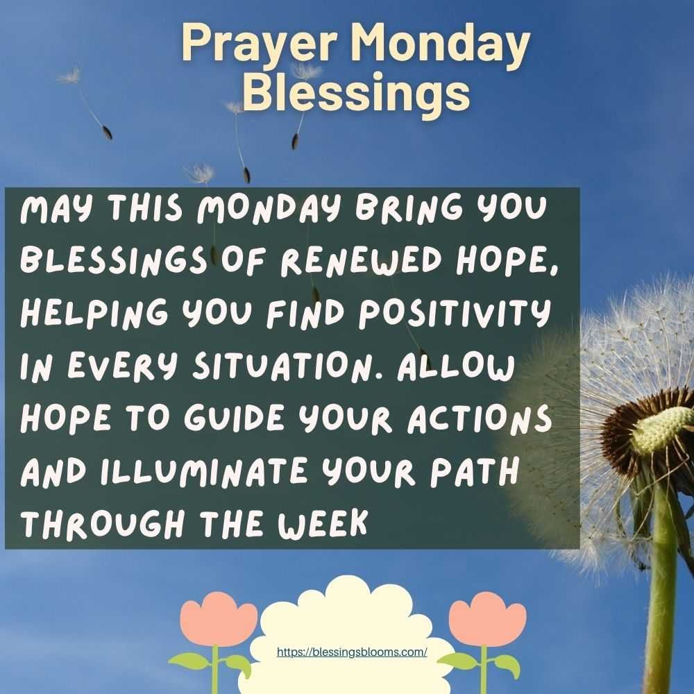 May this Monday bring you blessings of renewed hope, helping you find positivity in every situation. Allow hope to guide your actions and illuminate your path through the week.”