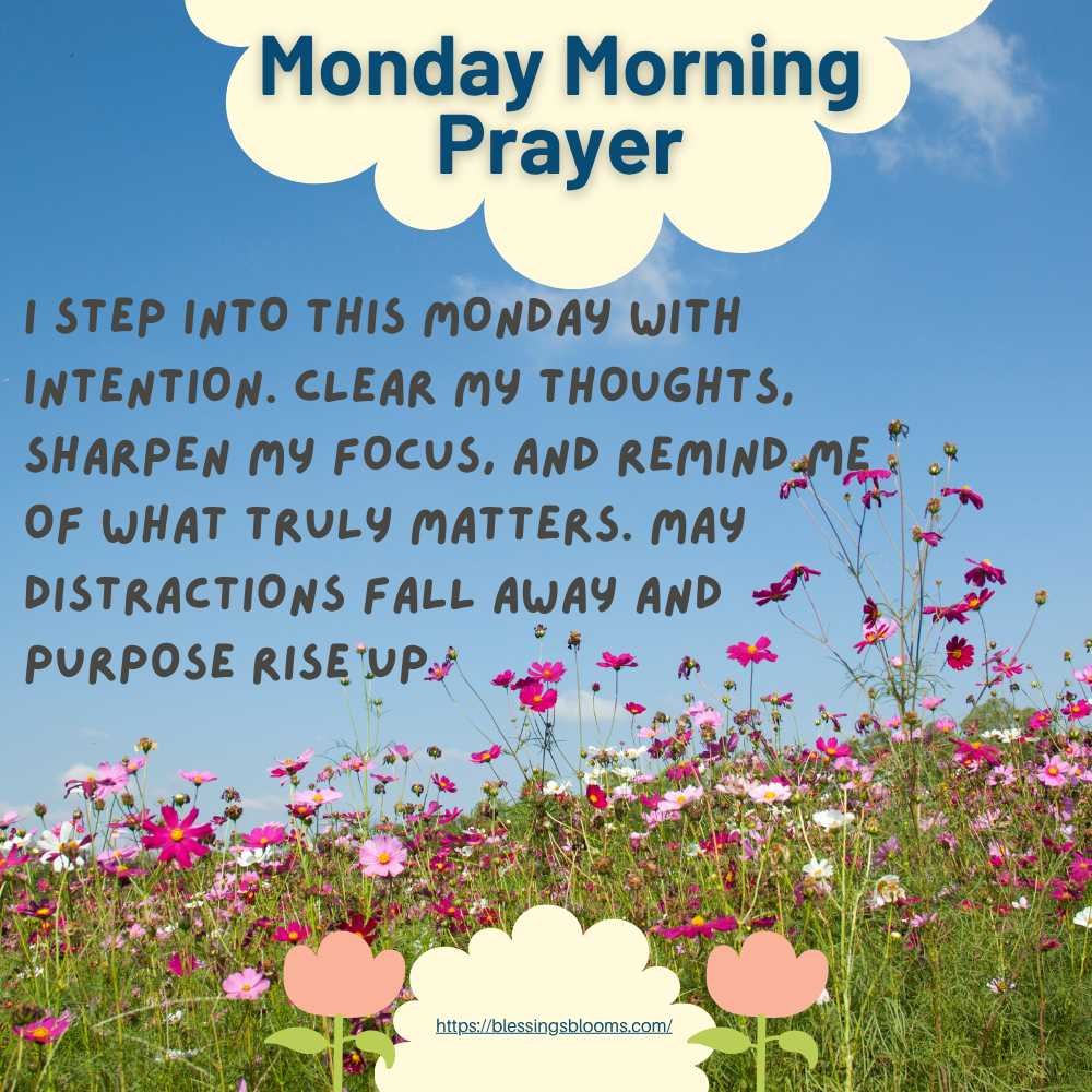 I step into this Monday with intention. Clear my thoughts, sharpen my focus, and remind me of what truly matters. May distractions fall away and purpose rise up